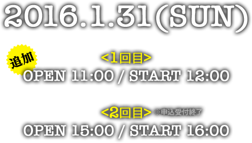 2016.1.31(SUN) ＜1回目＞OPEN 11:00 / START 12:00 ＜2回目＞OPEN 15:00 / START 16:00